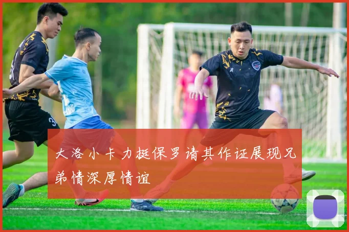 大洛小卡力挺保罗请其作证展现兄弟情深厚情谊