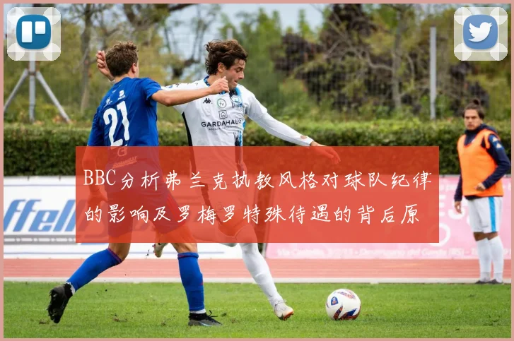 BBC分析弗兰克执教风格对球队纪律的影响及罗梅罗特殊待遇的背后原因