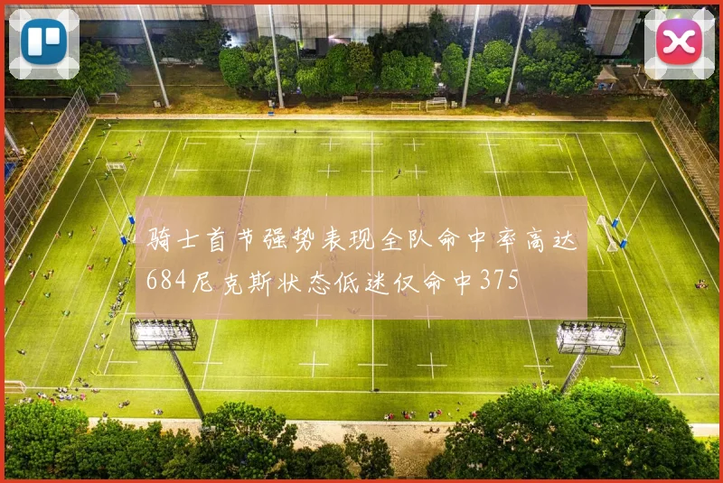 骑士首节强势表现全队命中率高达684尼克斯状态低迷仅命中375