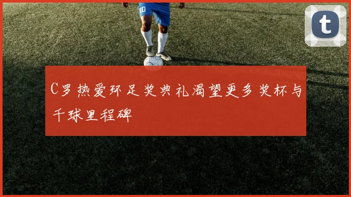C罗热爱环足奖典礼渴望更多奖杯与千球里程碑
