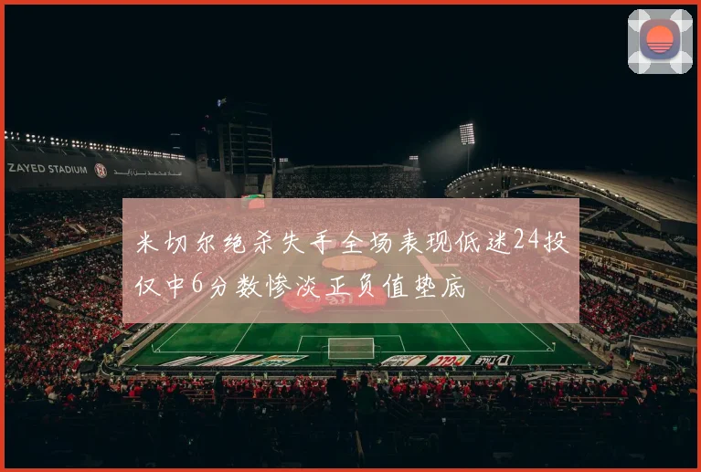 米切尔绝杀失手全场表现低迷24投仅中6分数惨淡正负值垫底