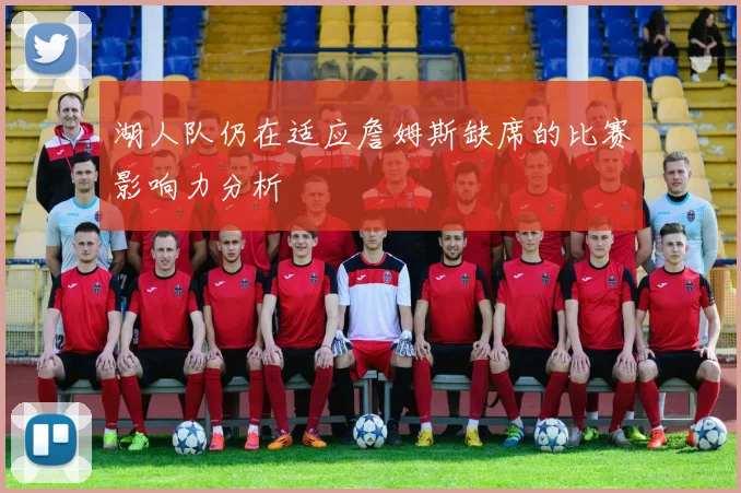 湖人队仍在适应詹姆斯缺席的比赛影响力分析