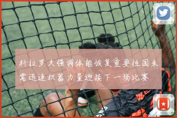 科拉罗夫强调体能恢复重要性国米需迅速积蓄力量迎接下一场比赛