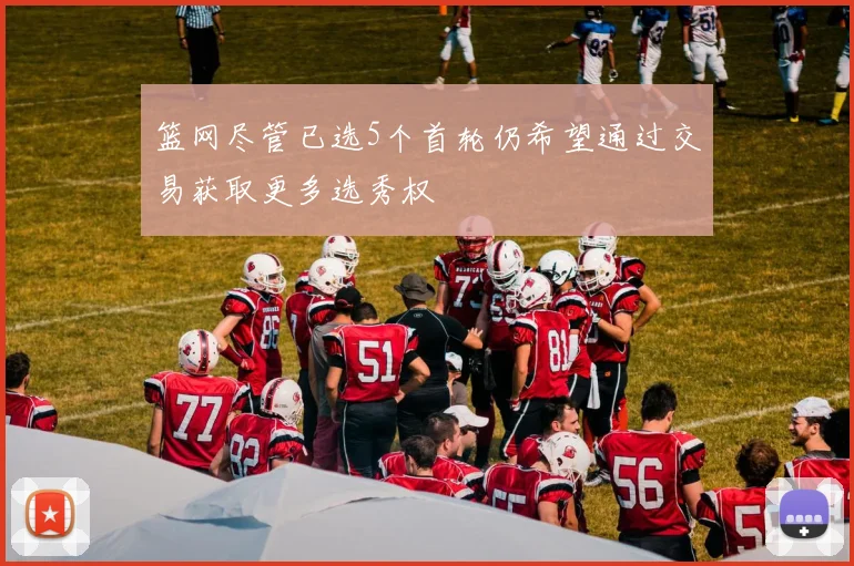 篮网尽管已选5个首轮仍希望通过交易获取更多选秀权