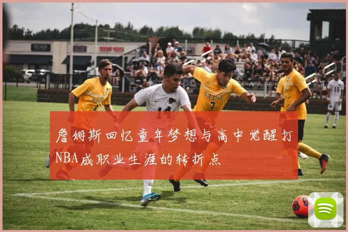 詹姆斯回忆童年梦想与高中觉醒打NBA成职业生涯的转折点
