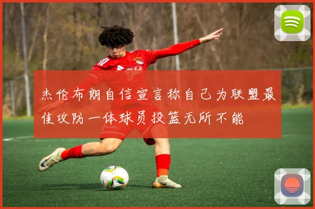 杰伦布朗自信宣言称自己为联盟最佳攻防一体球员投篮无所不能