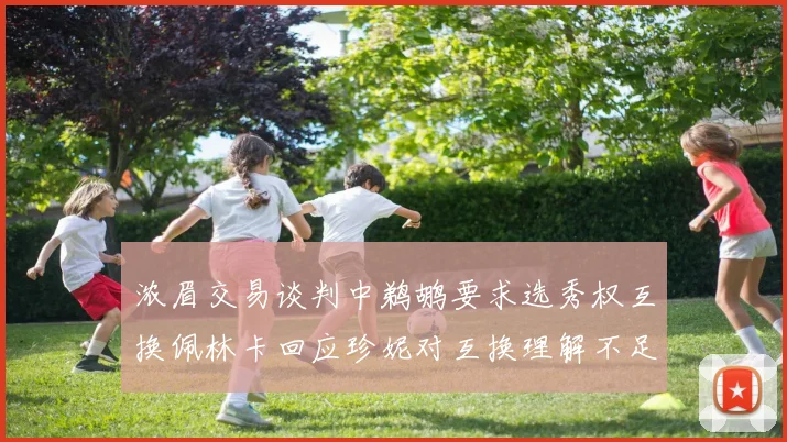 浓眉交易谈判中鹈鹕要求选秀权互换佩林卡回应珍妮对互换理解不足