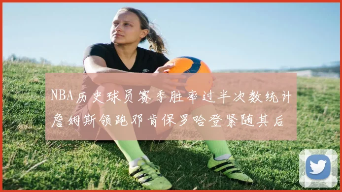 NBA历史球员赛季胜率过半次数统计詹姆斯领跑邓肯保罗哈登紧随其后