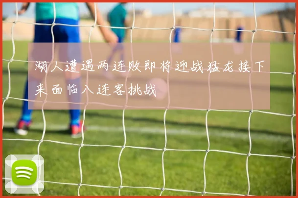 湖人遭遇两连败即将迎战猛龙接下来面临八连客挑战