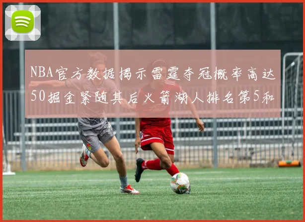 NBA官方数据揭示雷霆夺冠概率高达50掘金紧随其后火箭湖人排名第5和第6