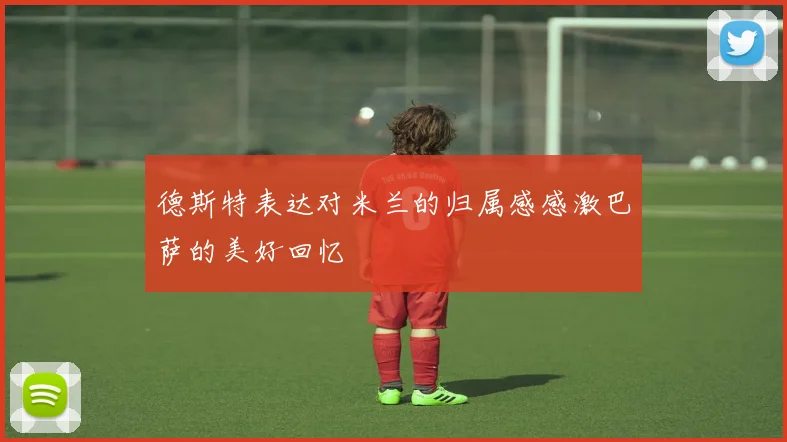 德斯特表达对米兰的归属感感激巴萨的美好回忆