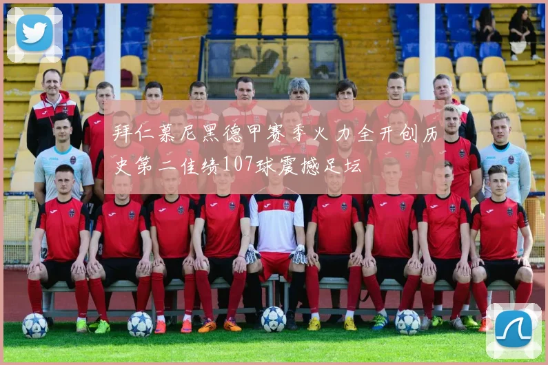 拜仁慕尼黑德甲赛季火力全开创历史第二佳绩107球震撼足坛