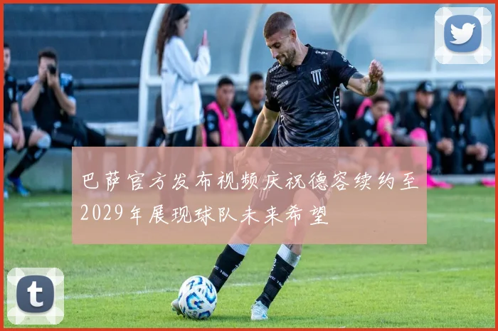 巴萨官方发布视频庆祝德容续约至2029年展现球队未来希望