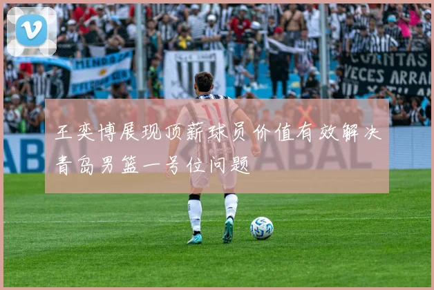 王奕博展现顶薪球员价值有效解决青岛男篮一号位问题