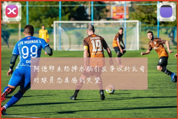 阿德耶米怒摔水瓶引发争议科瓦奇对球员态度感到失望