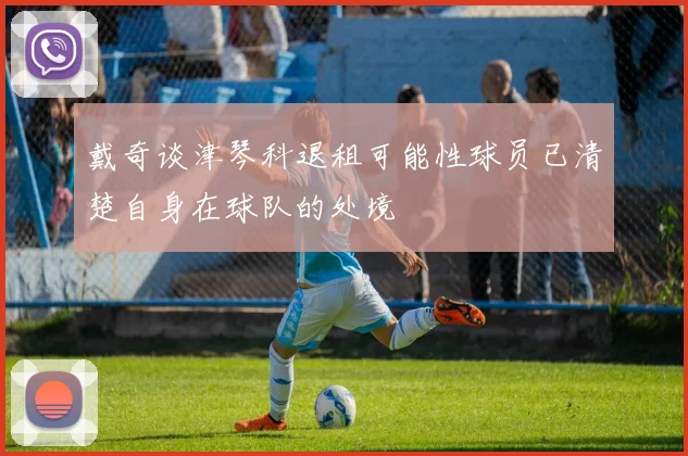 戴奇谈津琴科退租可能性球员已清楚自身在球队的处境