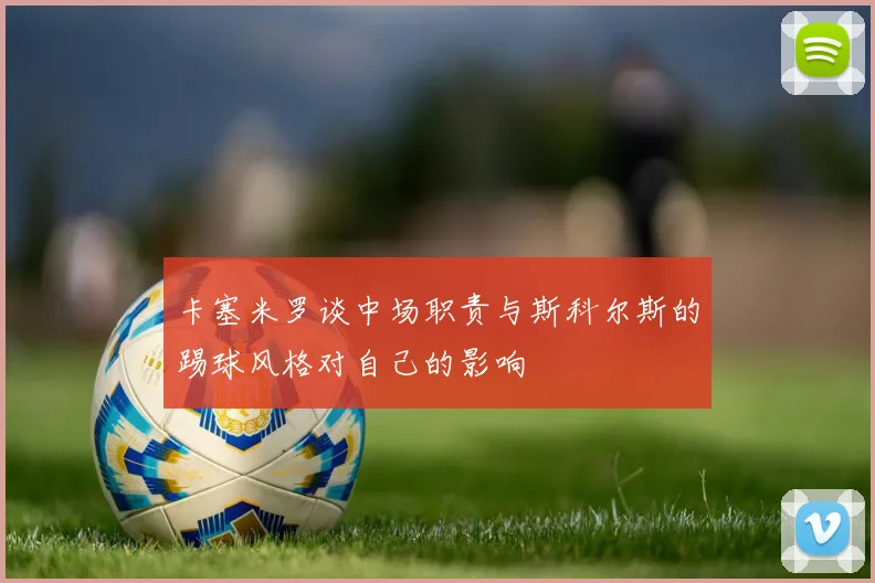 卡塞米罗谈中场职责与斯科尔斯的踢球风格对自己的影响