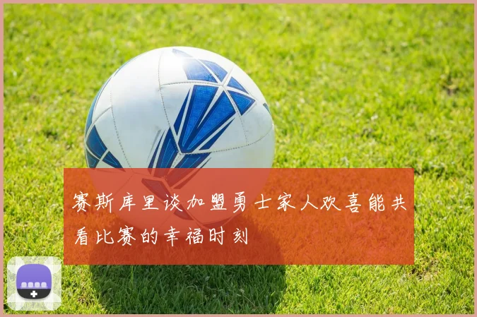 赛斯库里谈加盟勇士家人欢喜能共看比赛的幸福时刻