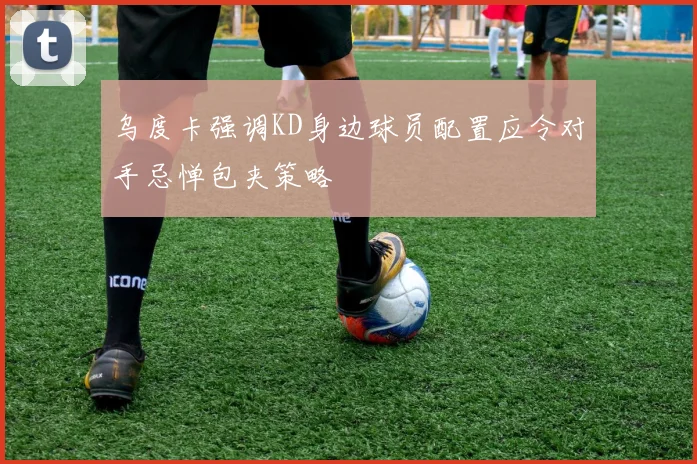 乌度卡强调KD身边球员配置应令对手忌惮包夹策略