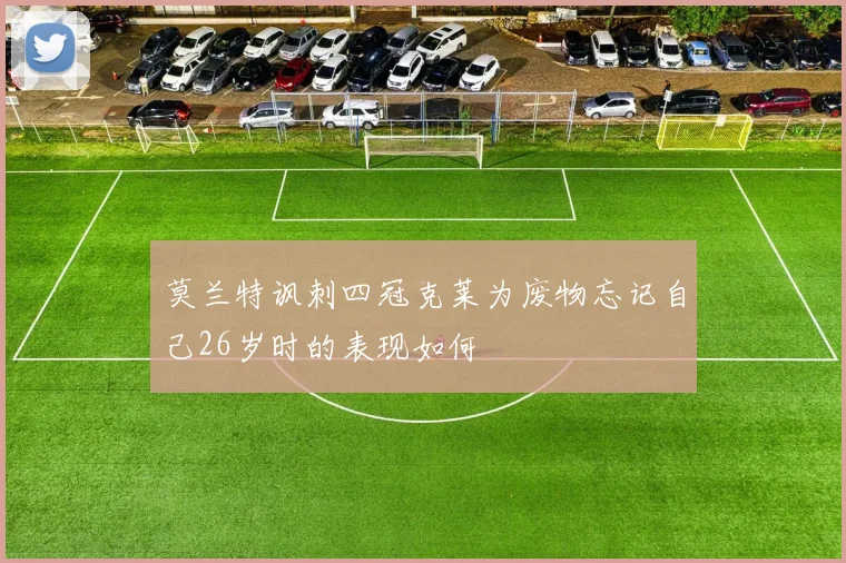 莫兰特讽刺四冠克莱为废物忘记自己26岁时的表现如何