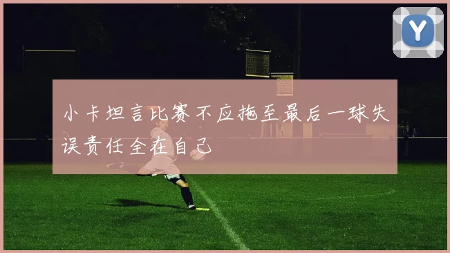 小卡坦言比赛不应拖至最后一球失误责任全在自己