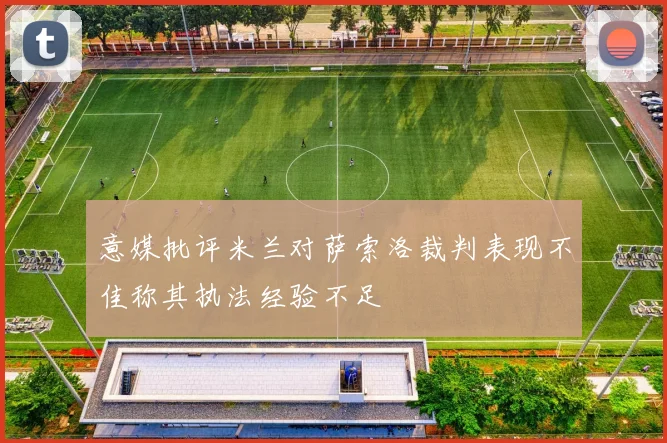 意媒批评米兰对萨索洛裁判表现不佳称其执法经验不足