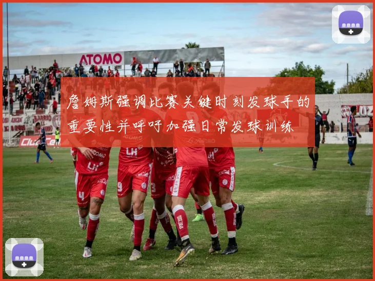 詹姆斯强调比赛关键时刻发球手的重要性并呼吁加强日常发球训练