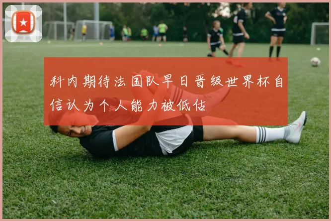 科内期待法国队早日晋级世界杯自信认为个人能力被低估