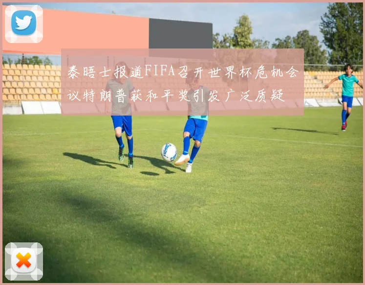 泰晤士报道FIFA召开世界杯危机会议特朗普获和平奖引发广泛质疑