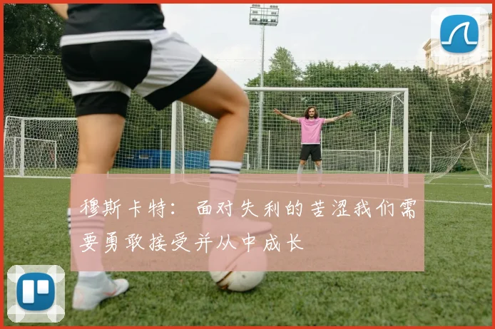 穆斯卡特：面对失利的苦涩我们需要勇敢接受并从中成长