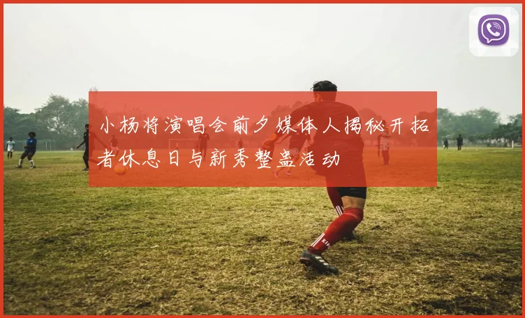 小杨将演唱会前夕媒体人揭秘开拓者休息日与新秀整蛊活动