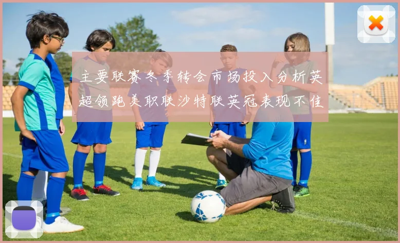 主要联赛冬季转会市场投入分析英超领跑美职联沙特联英冠表现不佳