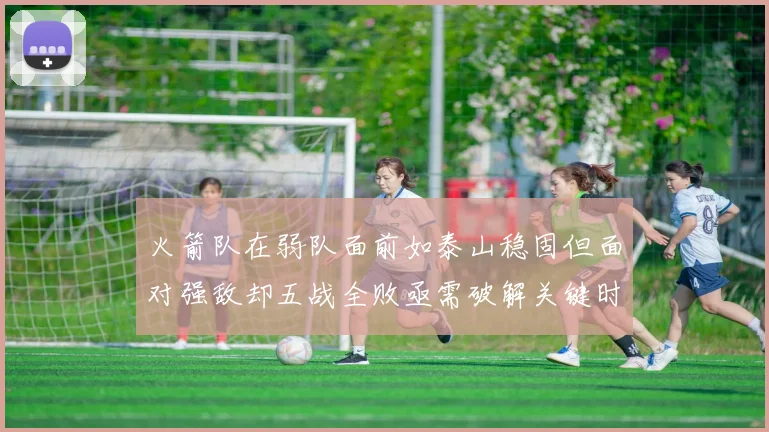 火箭队在弱队面前如泰山稳固但面对强敌却五战全败亟需破解关键时刻失误困境