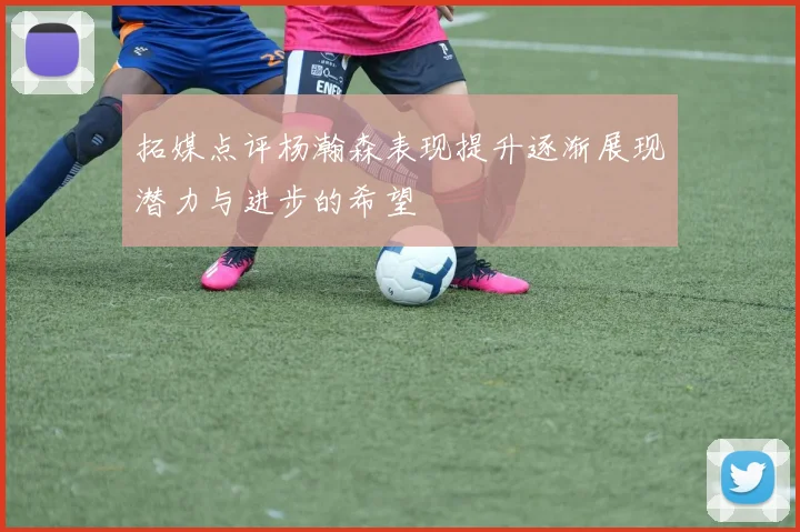 拓媒点评杨瀚森表现提升逐渐展现潜力与进步的希望