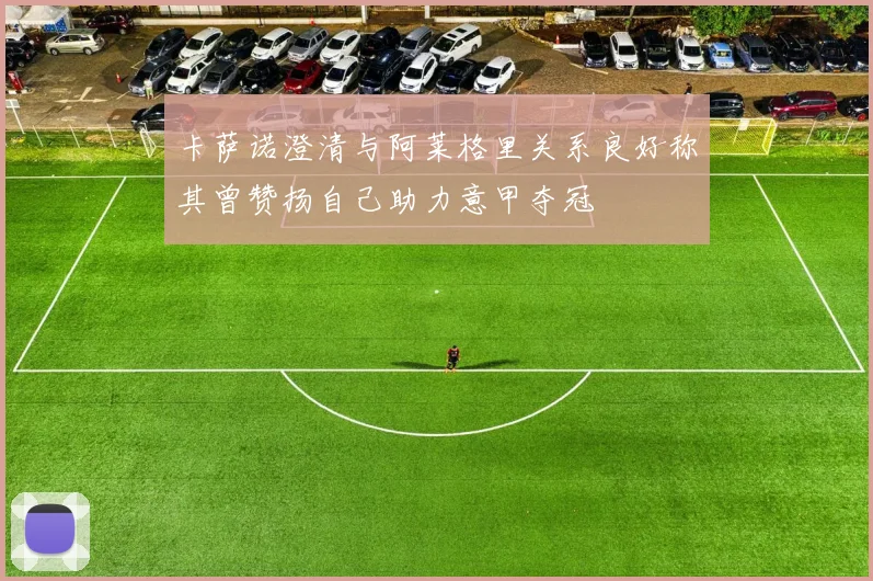 卡萨诺澄清与阿莱格里关系良好称其曾赞扬自己助力意甲夺冠
