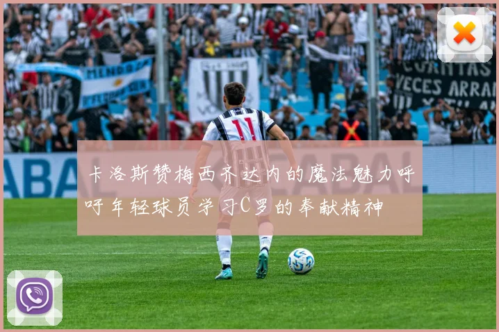 卡洛斯赞梅西齐达内的魔法魅力呼吁年轻球员学习C罗的奉献精神