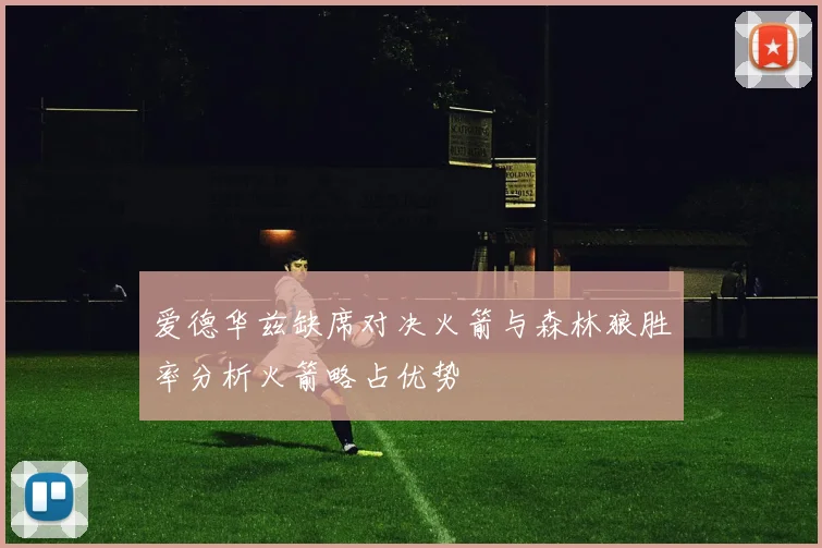 爱德华兹缺席对决火箭与森林狼胜率分析火箭略占优势