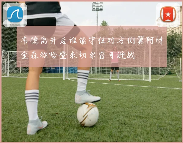 韦德离开后谁能守住对方侧翼阿特金森称哈登米切尔皆可迎战