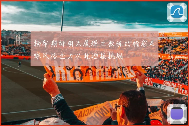 杨希期待明天展现主教练的精彩足球风格全力以赴迎接挑战