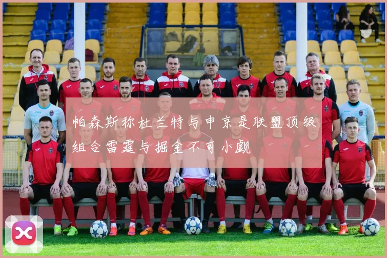 帕森斯称杜兰特与申京是联盟顶级组合雷霆与掘金不可小觑