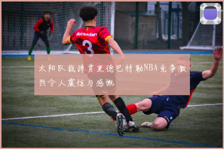 太阳队裁掉贾里德巴特勒NBA竞争激烈令人震惊与感慨