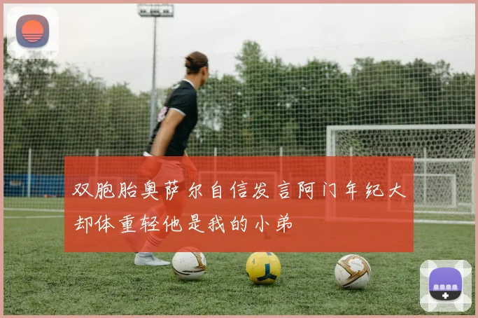 双胞胎奥萨尔自信发言阿门年纪大却体重轻他是我的小弟