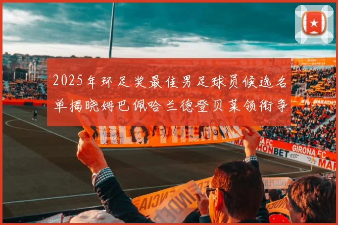 2025年环足奖最佳男足球员候选名单揭晓姆巴佩哈兰德登贝莱领衔争夺荣耀