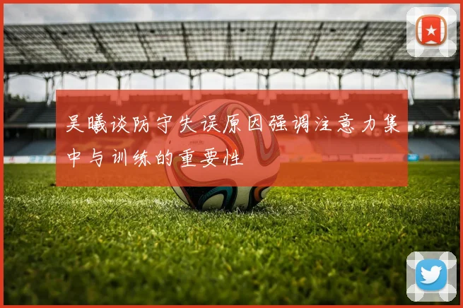 吴曦谈防守失误原因强调注意力集中与训练的重要性