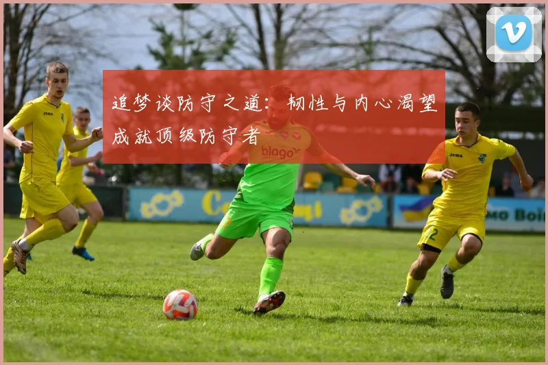 追梦谈防守之道：韧性与内心渴望成就顶级防守者