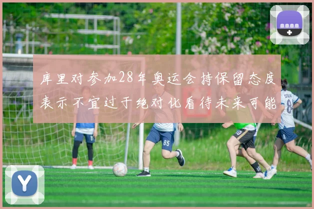 库里对参加28年奥运会持保留态度表示不宜过于绝对化看待未来可能性