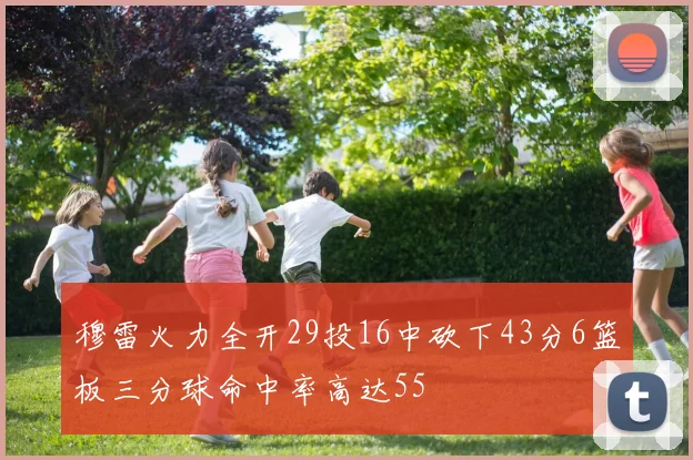 穆雷火力全开29投16中砍下43分6篮板三分球命中率高达55