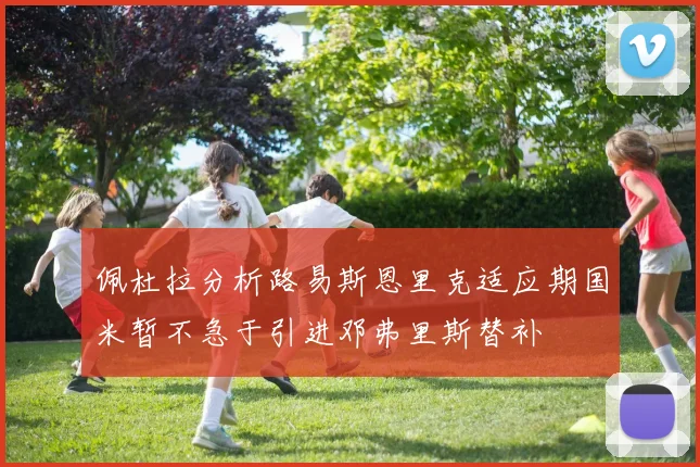 佩杜拉分析路易斯恩里克适应期国米暂不急于引进邓弗里斯替补