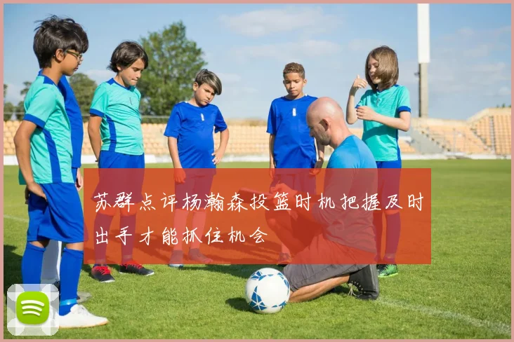 苏群点评杨瀚森投篮时机把握及时出手才能抓住机会