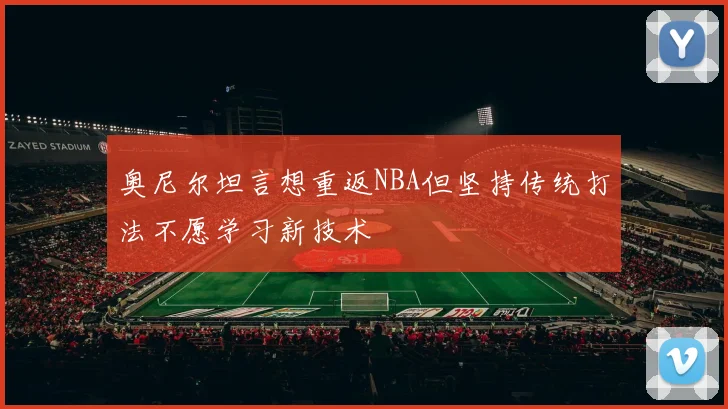 奥尼尔坦言想重返NBA但坚持传统打法不愿学习新技术